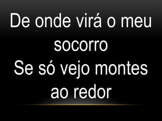 De onde virá o meu
socorro
Se só vejo montes
ao redor
 
