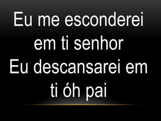 Eu me esconderei
em ti senhor
Eu descansarei em
ti óh pai
 