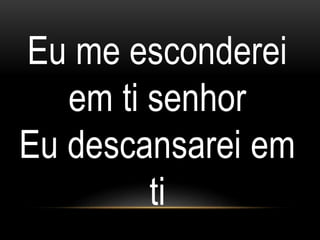Eu me esconderei
em ti senhor
Eu descansarei em
ti
 