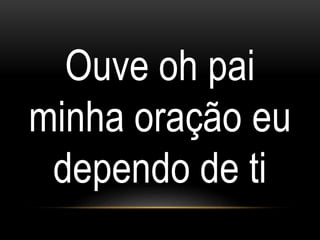 Ouve oh pai
minha oração eu
dependo de ti
 