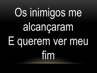 Os inimigos me
alcançaram
E querem ver meu
fim
 