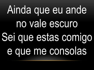 Ainda que eu ande
no vale escuro
Sei que estas comigo
e que me consolas
 