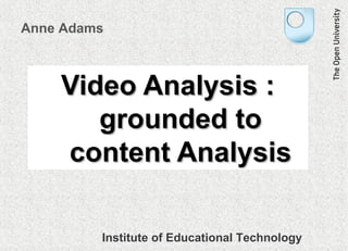 Video Analysis :Video Analysis :
grounded togrounded to
content Analysiscontent Analysis
Anne Adams
Institute of Educational Technology
 