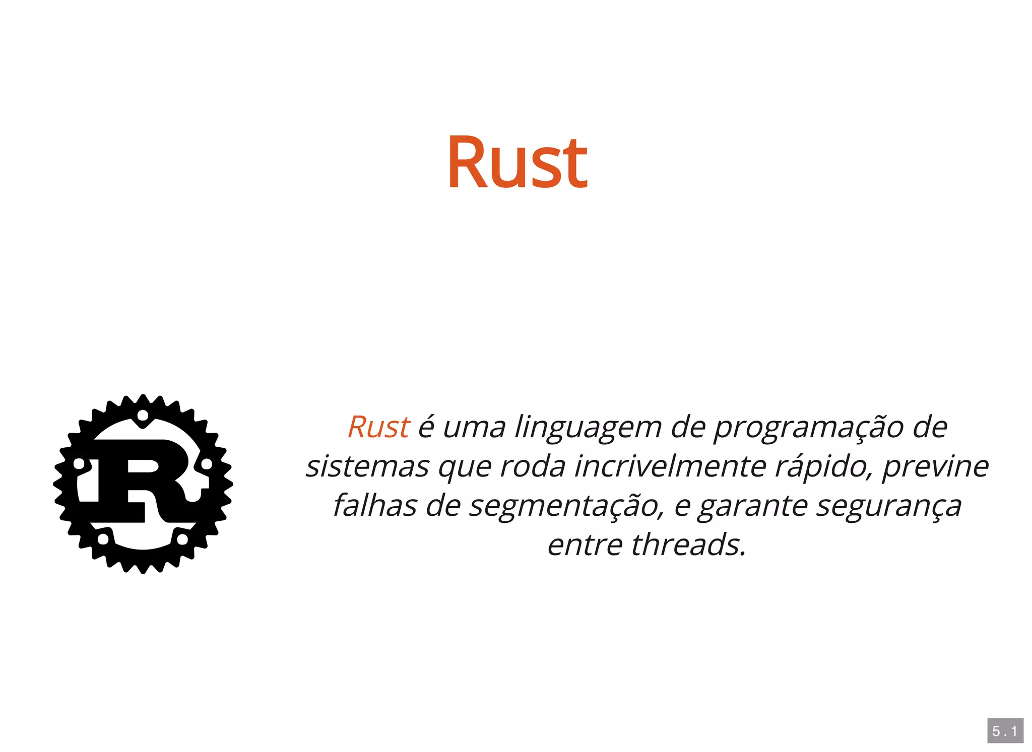 Rust
Rust é uma linguagem de programação de
sistemas que roda incrivelmente rápido, previne
falhas de segmentação, e garante segurança
entre threads.
5 . 1
 