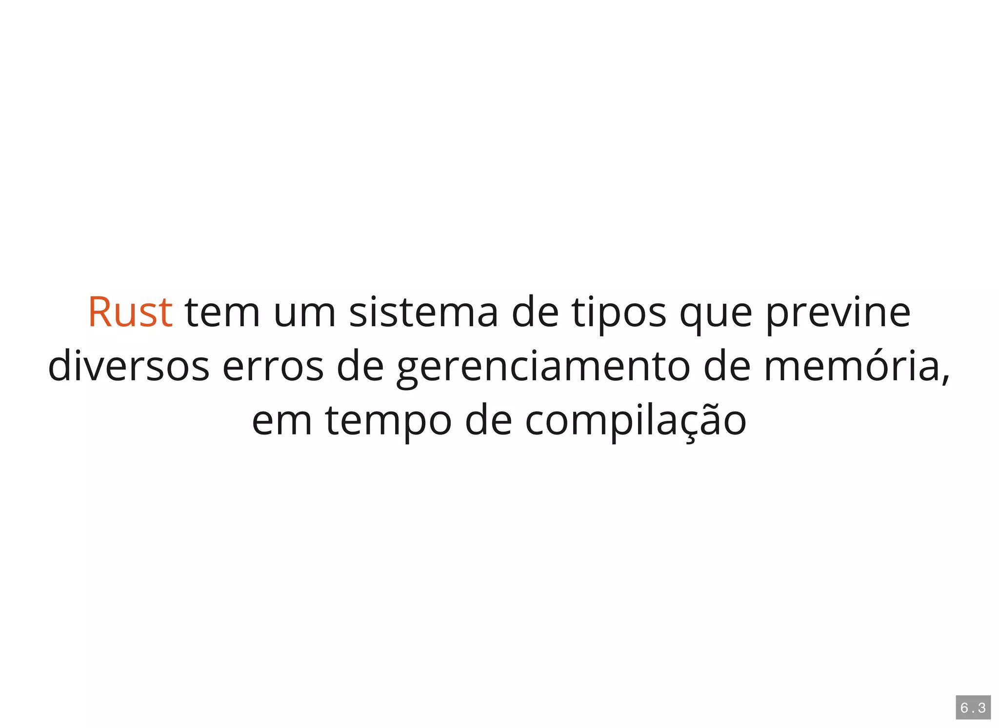 Rust tem um sistema de tipos que previne
diversos erros de gerenciamento de memória,
em tempo de compilação
6 . 3
 