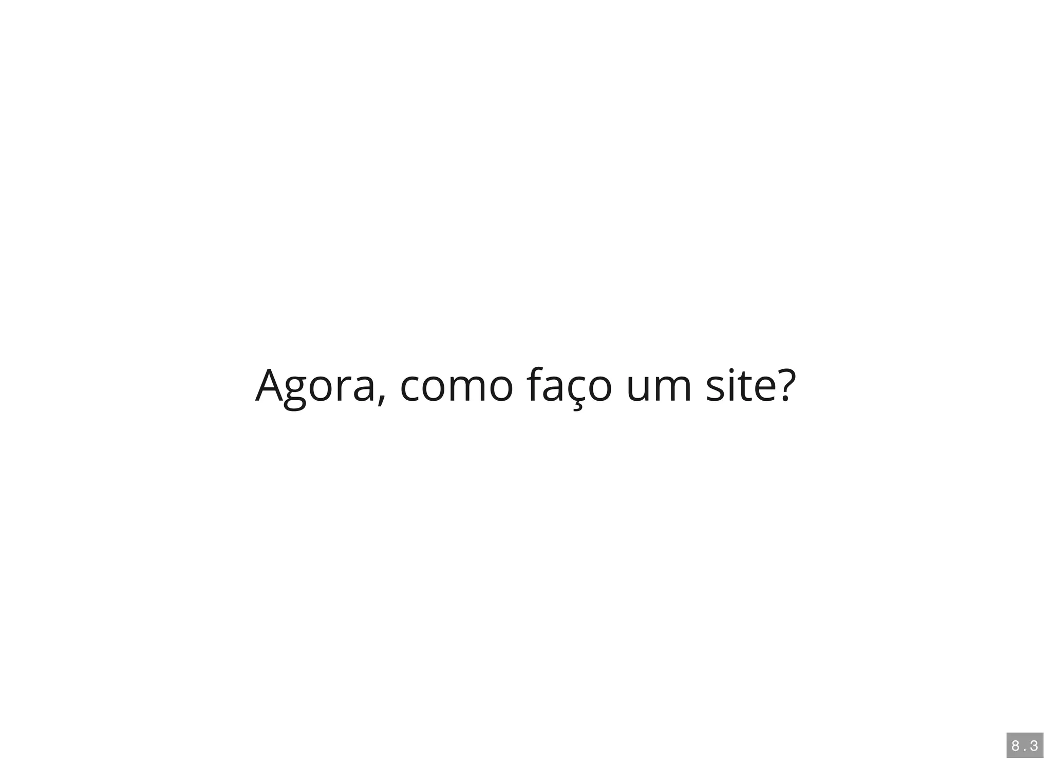 Agora, como faço um site?
8 . 3
 