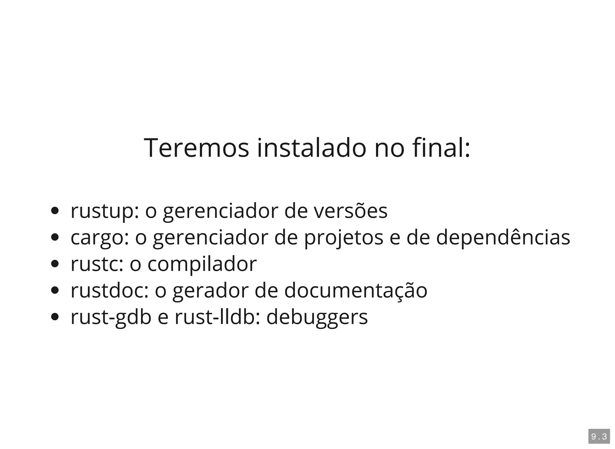 Teremos instalado no nal:
rustup: o gerenciador de versões
cargo: o gerenciador de projetos e de dependências
rustc: o compilador
rustdoc: o gerador de documentação
rust-gdb e rust-lldb: debuggers
9 . 3
 