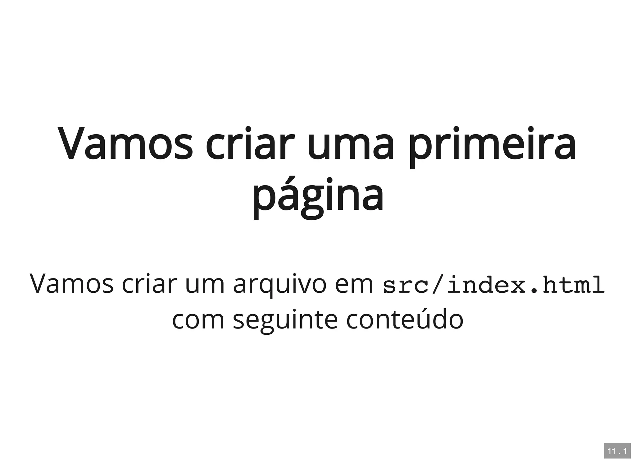 Vamos criar uma primeira
página
Vamos criar um arquivo em src/index.html
com seguinte conteúdo
11 . 1
 