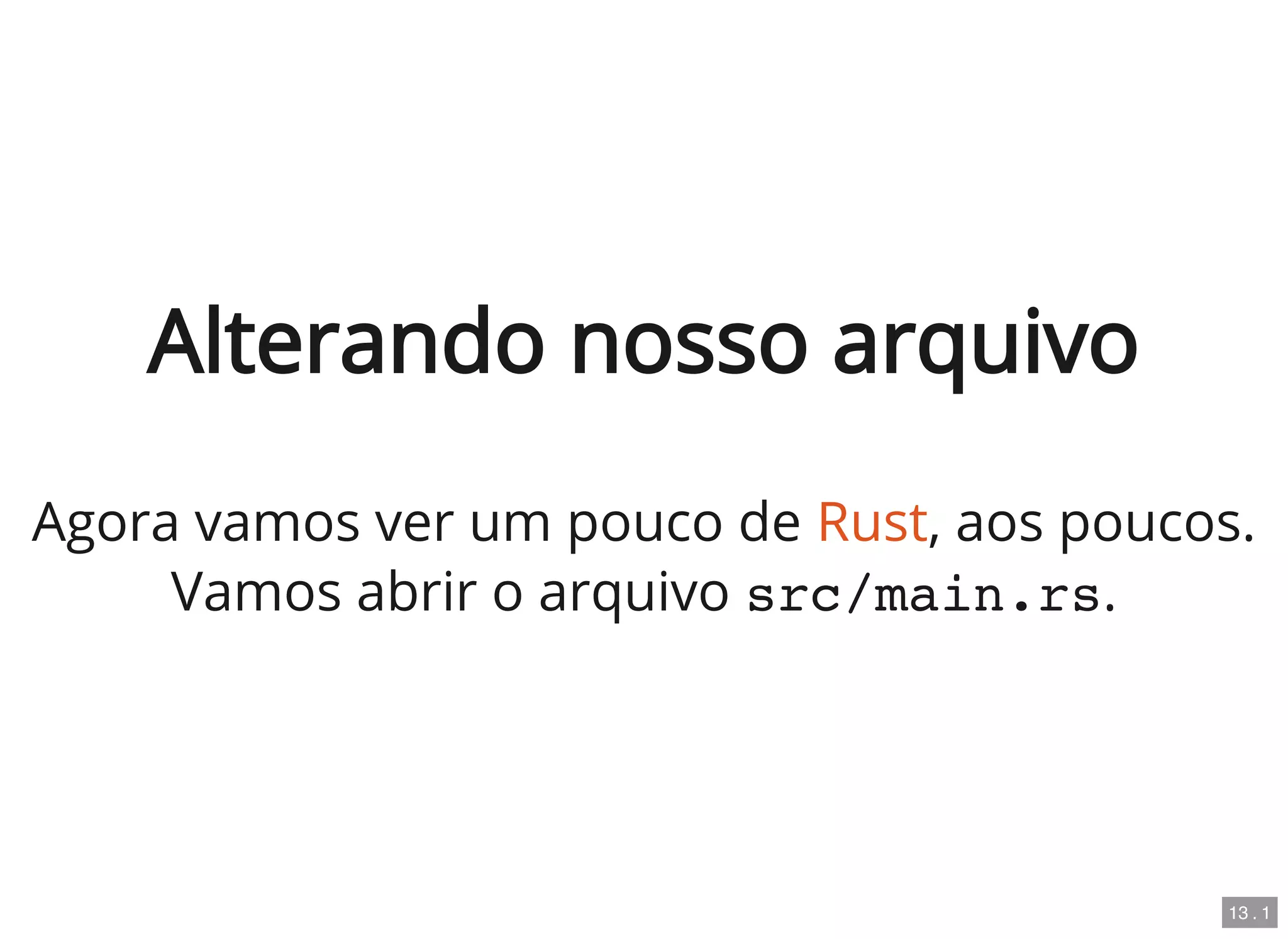 Alterando nosso arquivo
Agora vamos ver um pouco de Rust, aos poucos.
Vamos abrir o arquivo src/main.rs.
13 . 1
 