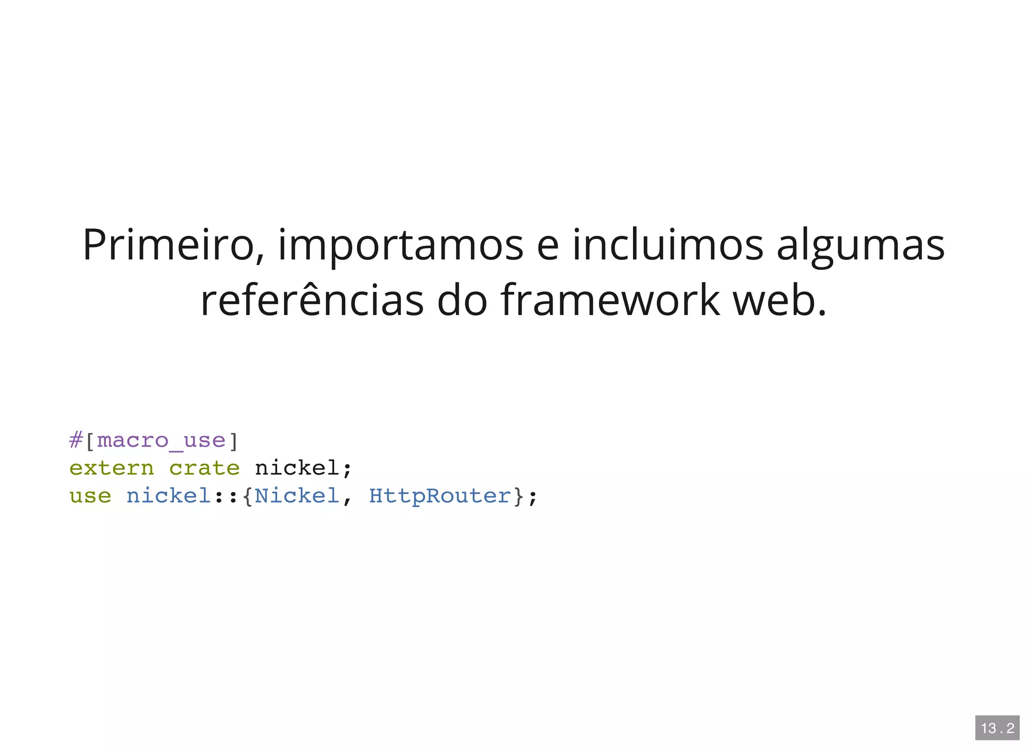 Primeiro, importamos e incluimos algumas
referências do framework web.
#[macro_use]
extern crate nickel;
use nickel::{Nickel, HttpRouter};
13 . 2
 
