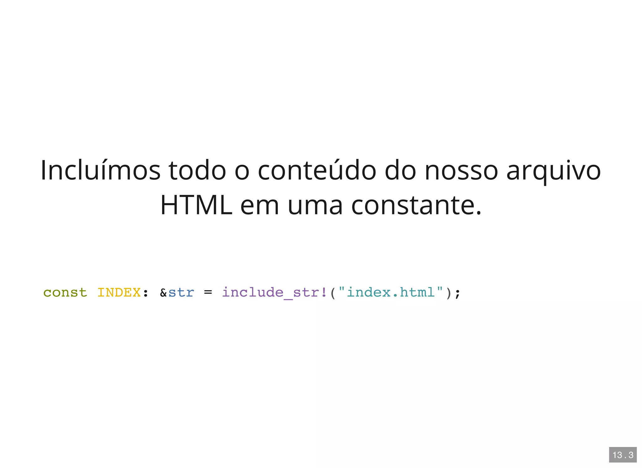 Incluímos todo o conteúdo do nosso arquivo
HTML em uma constante.
const INDEX: &str = include_str!("index.html");
13 . 3
 