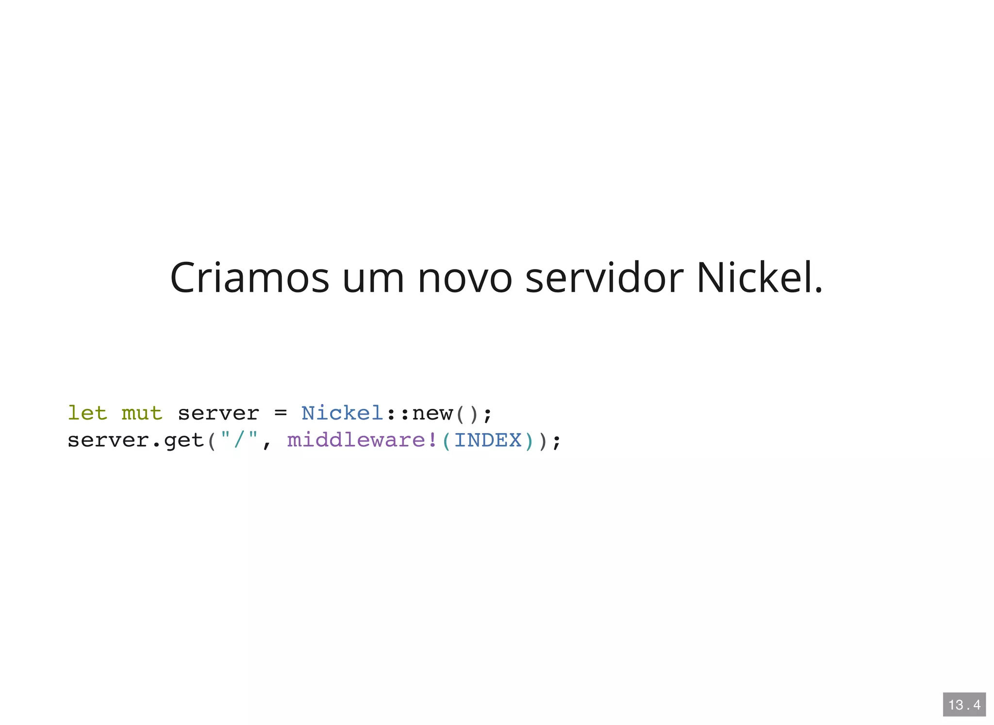 Criamos um novo servidor Nickel.
let mut server = Nickel::new();
server.get("/", middleware!(INDEX));
13 . 4
 