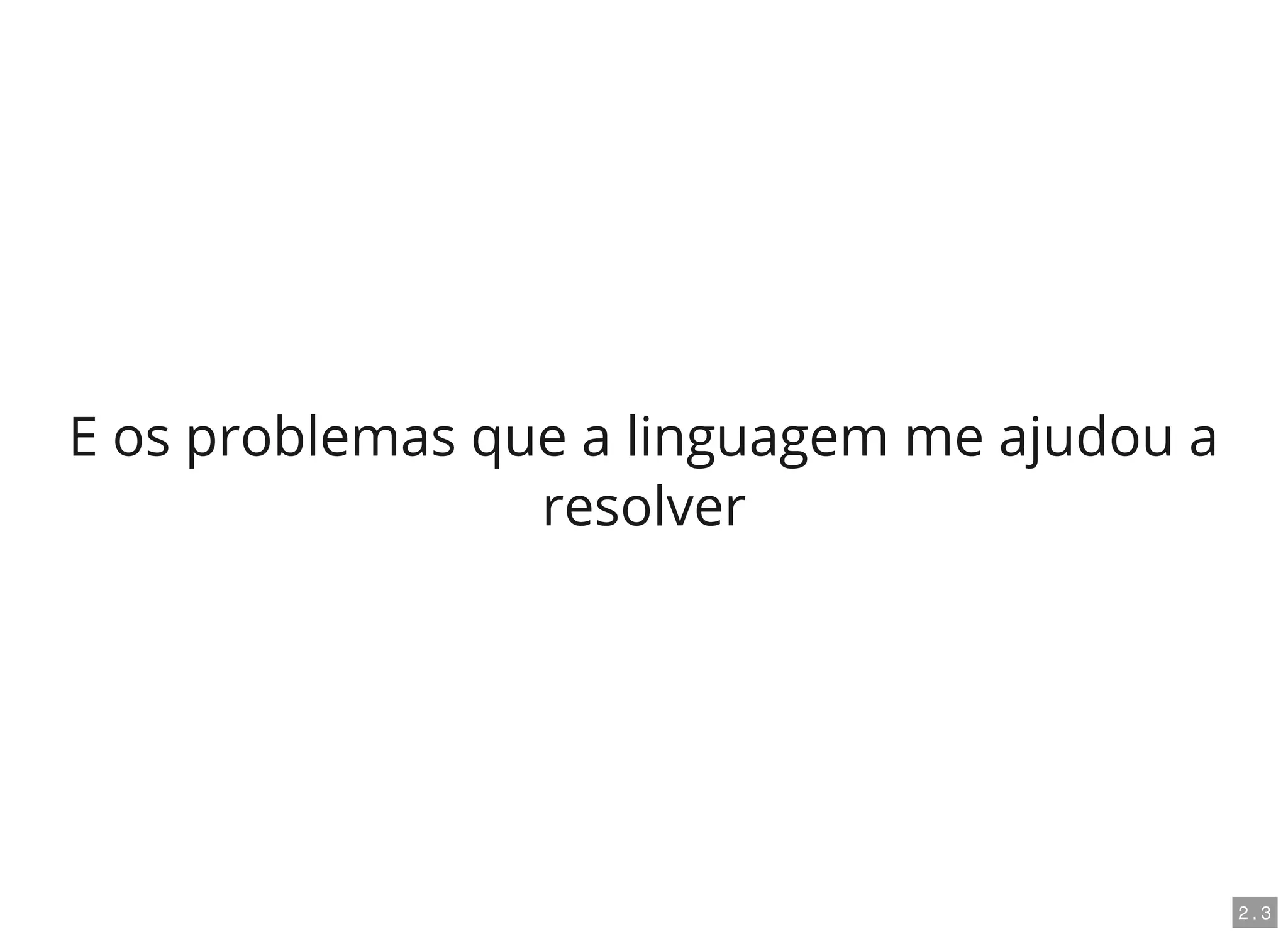 E os problemas que a linguagem me ajudou a
resolver
2 . 3
 