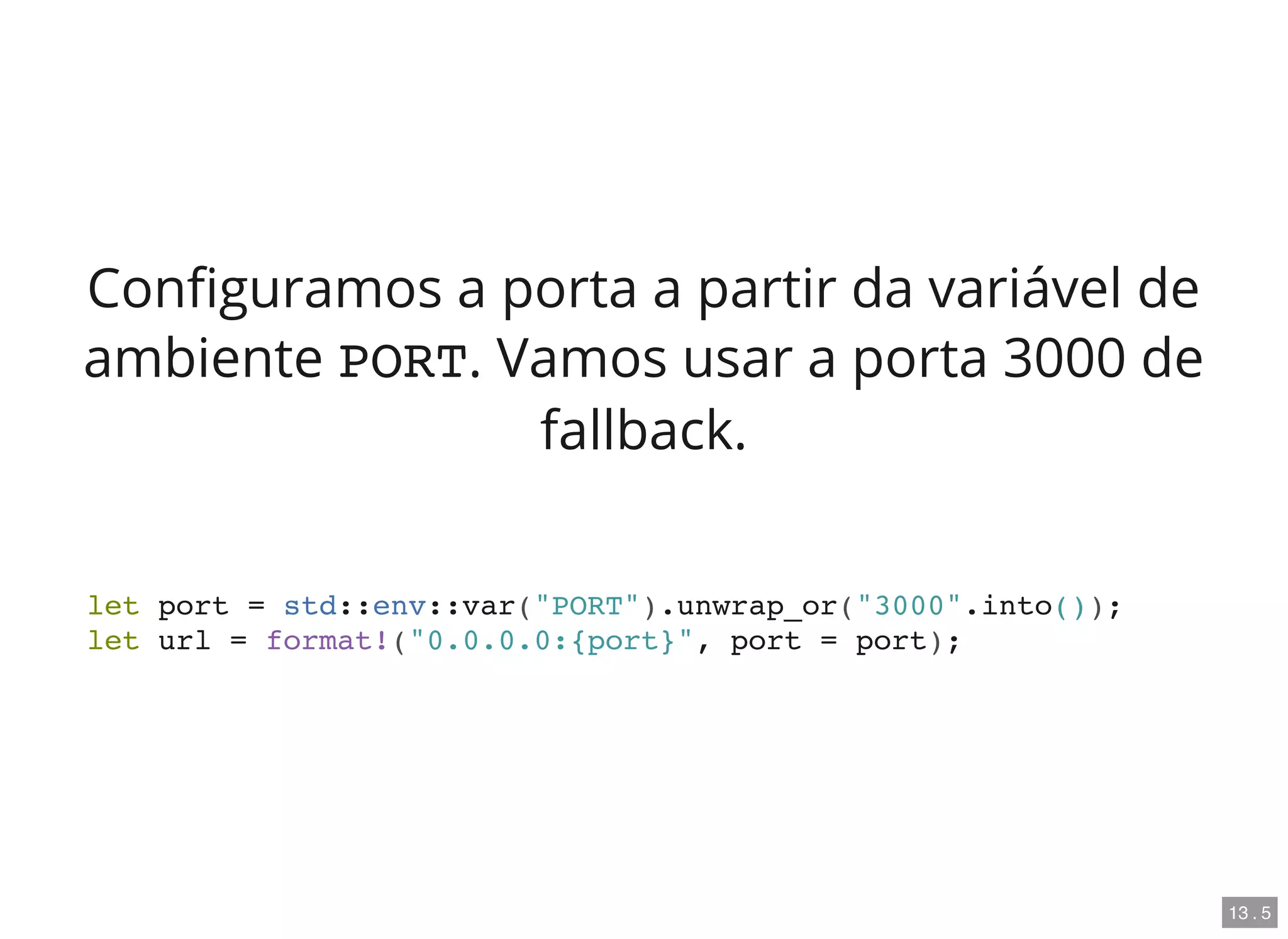 Con guramos a porta a partir da variável de
ambiente PORT. Vamos usar a porta 3000 de
fallback.
let port = std::env::var("PORT").unwrap_or("3000".into());
let url = format!("0.0.0.0:{port}", port = port);
13 . 5
 