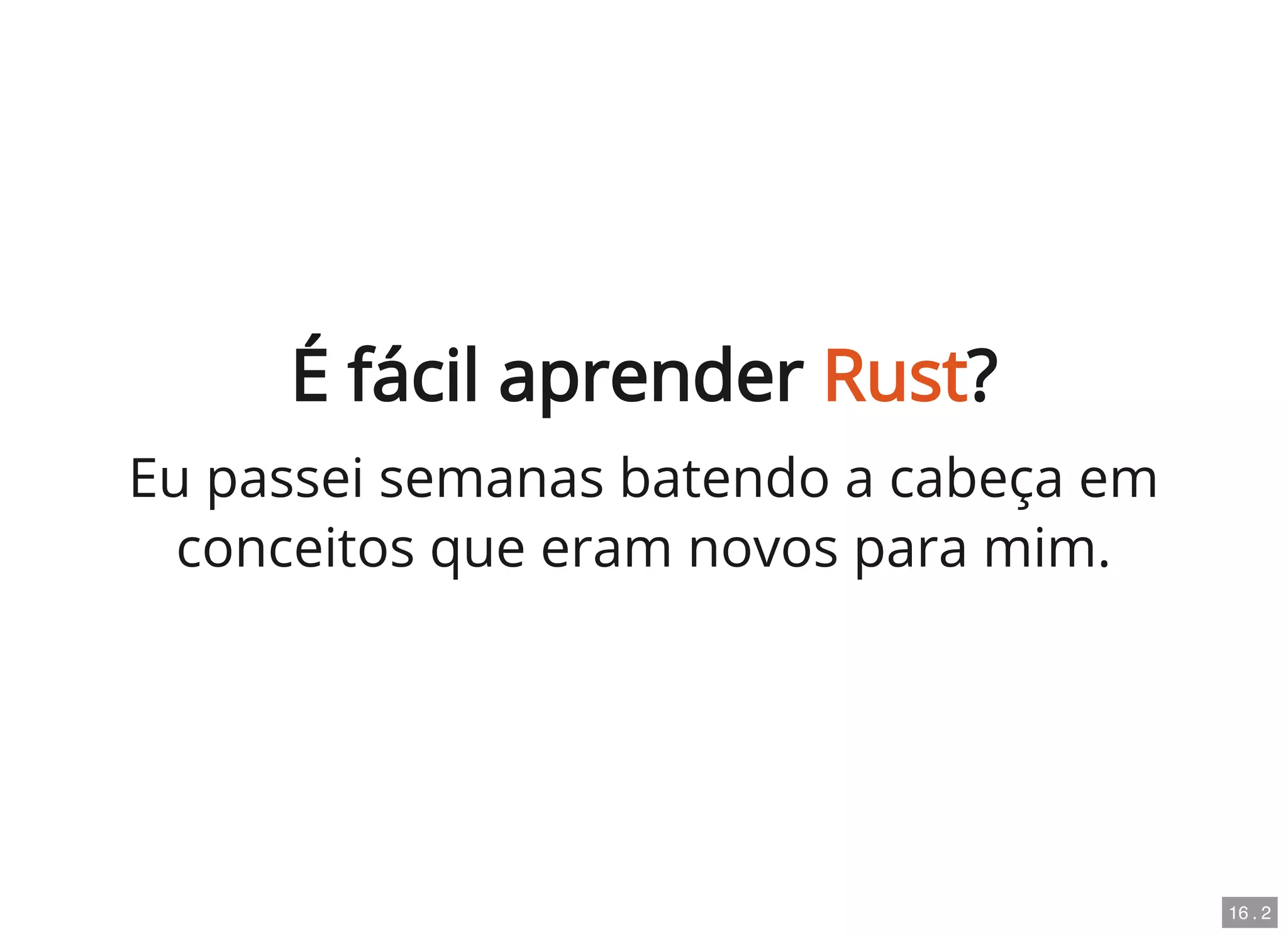 É fácil aprender Rust?
Eu passei semanas batendo a cabeça em
conceitos que eram novos para mim.
16 . 2
 
