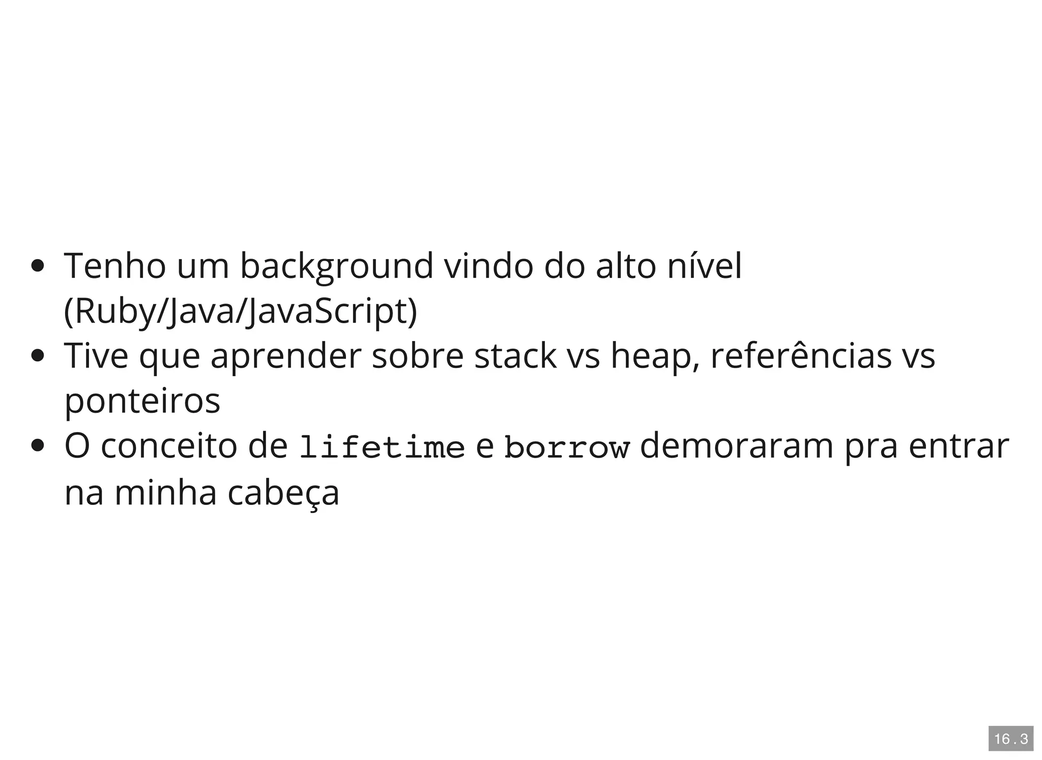 Tenho um background vindo do alto nível
(Ruby/Java/JavaScript)
Tive que aprender sobre stack vs heap, referências vs
ponteiros
O conceito de lifetime e borrow demoraram pra entrar
na minha cabeça
16 . 3
 