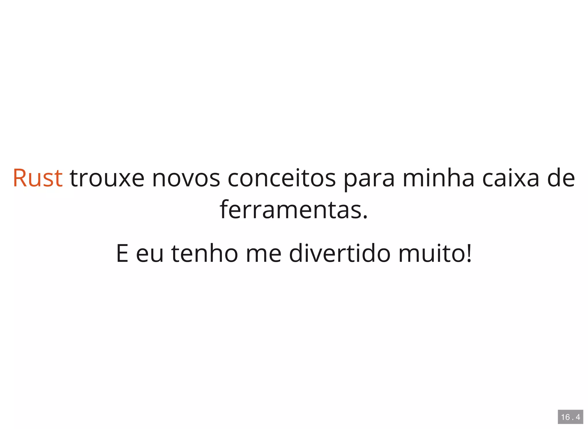 Rust trouxe novos conceitos para minha caixa de
ferramentas.
E eu tenho me divertido muito!
16 . 4
 