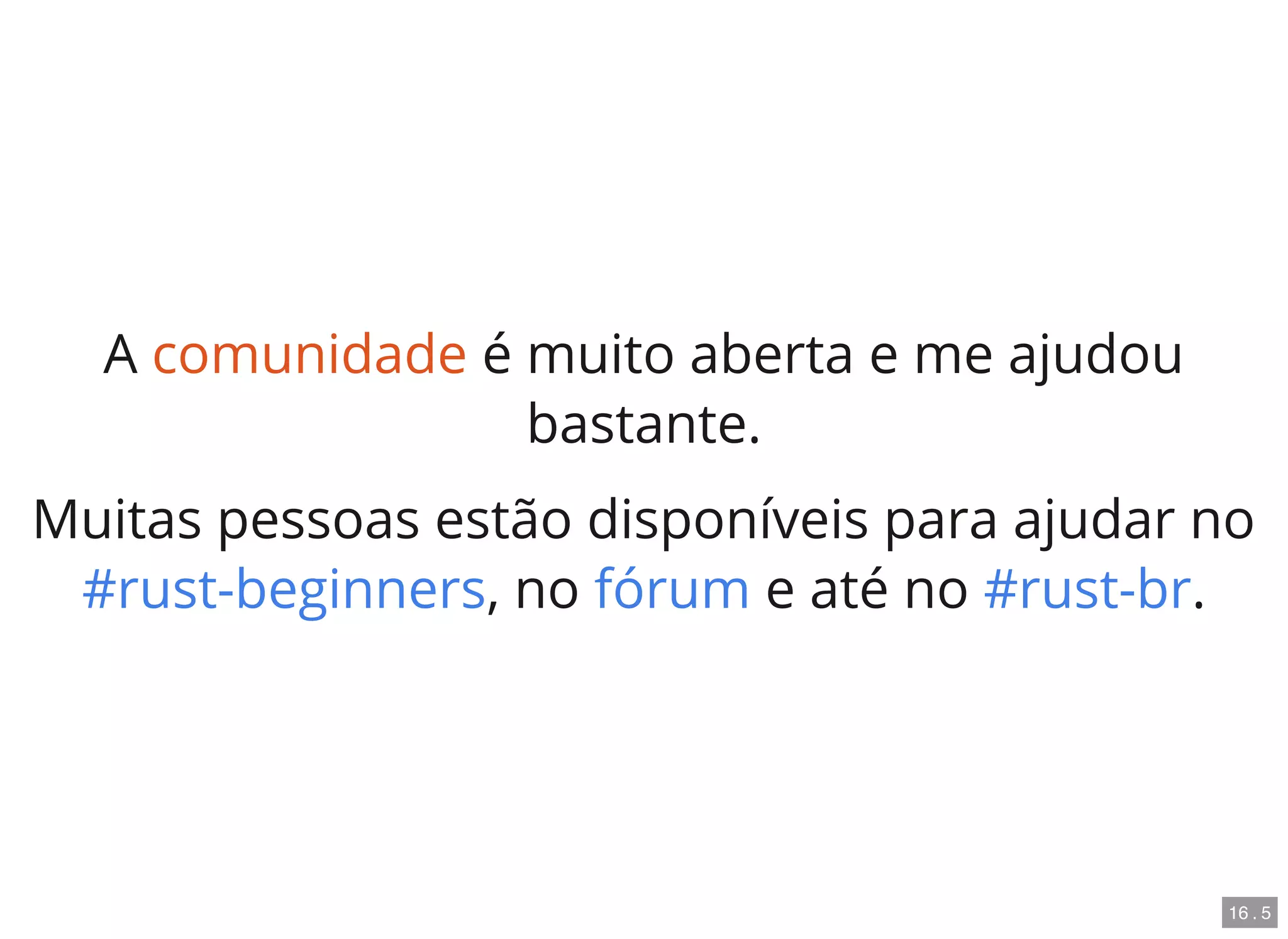 A comunidade é muito aberta e me ajudou
bastante.
Muitas pessoas estão disponíveis para ajudar no
, no e até no .#rust-beginners fórum #rust-br
16 . 5
 