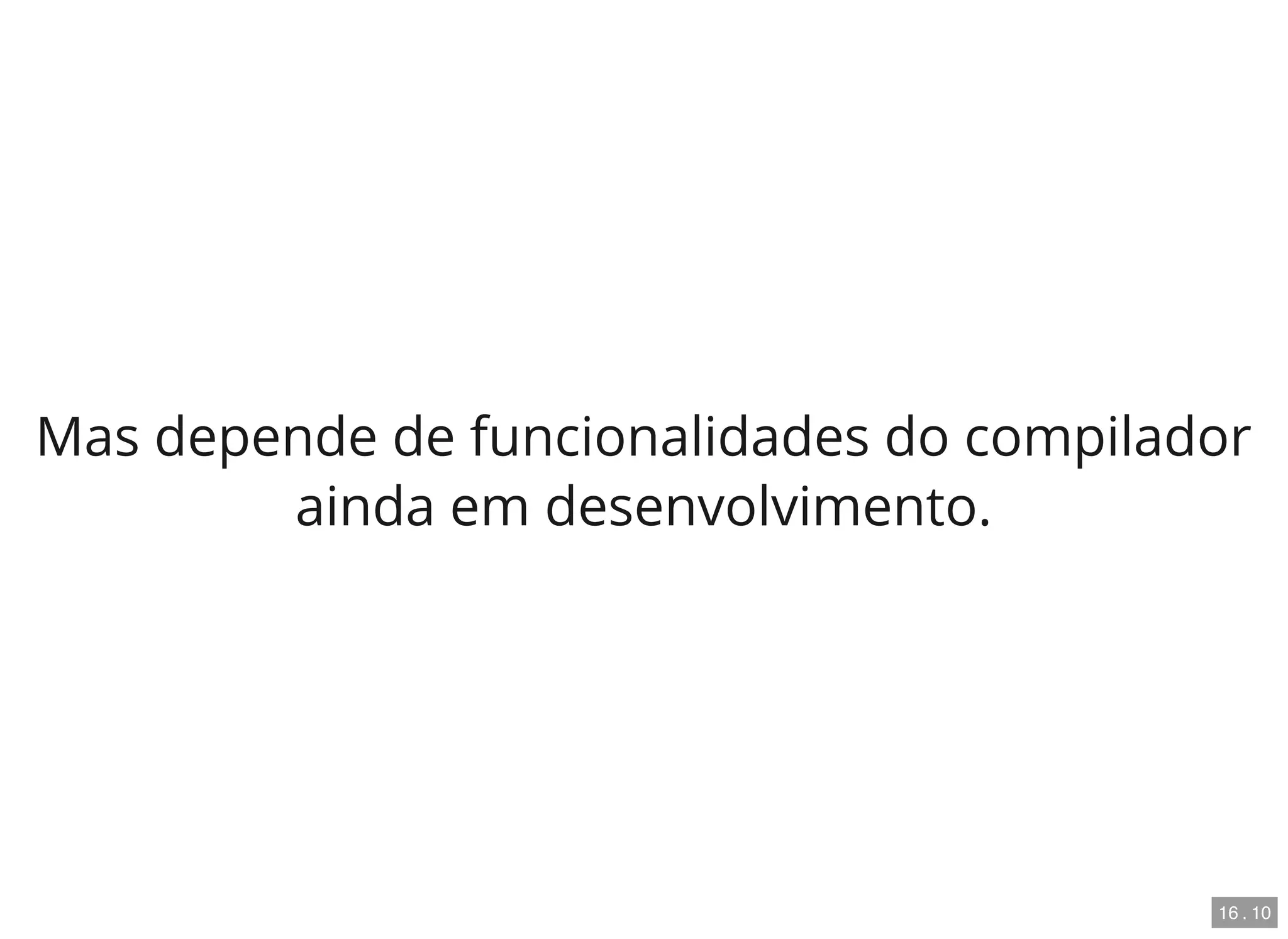 Mas depende de funcionalidades do compilador
ainda em desenvolvimento.
16 . 10
 