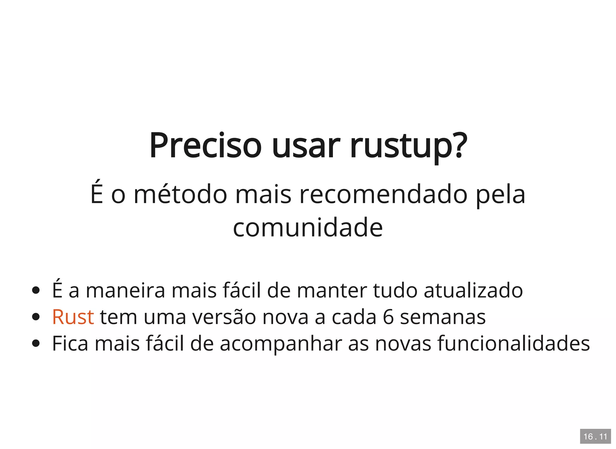 Preciso usar rustup?
É o método mais recomendado pela
comunidade
É a maneira mais fácil de manter tudo atualizado
Rust tem uma versão nova a cada 6 semanas
Fica mais fácil de acompanhar as novas funcionalidades
16 . 11
 