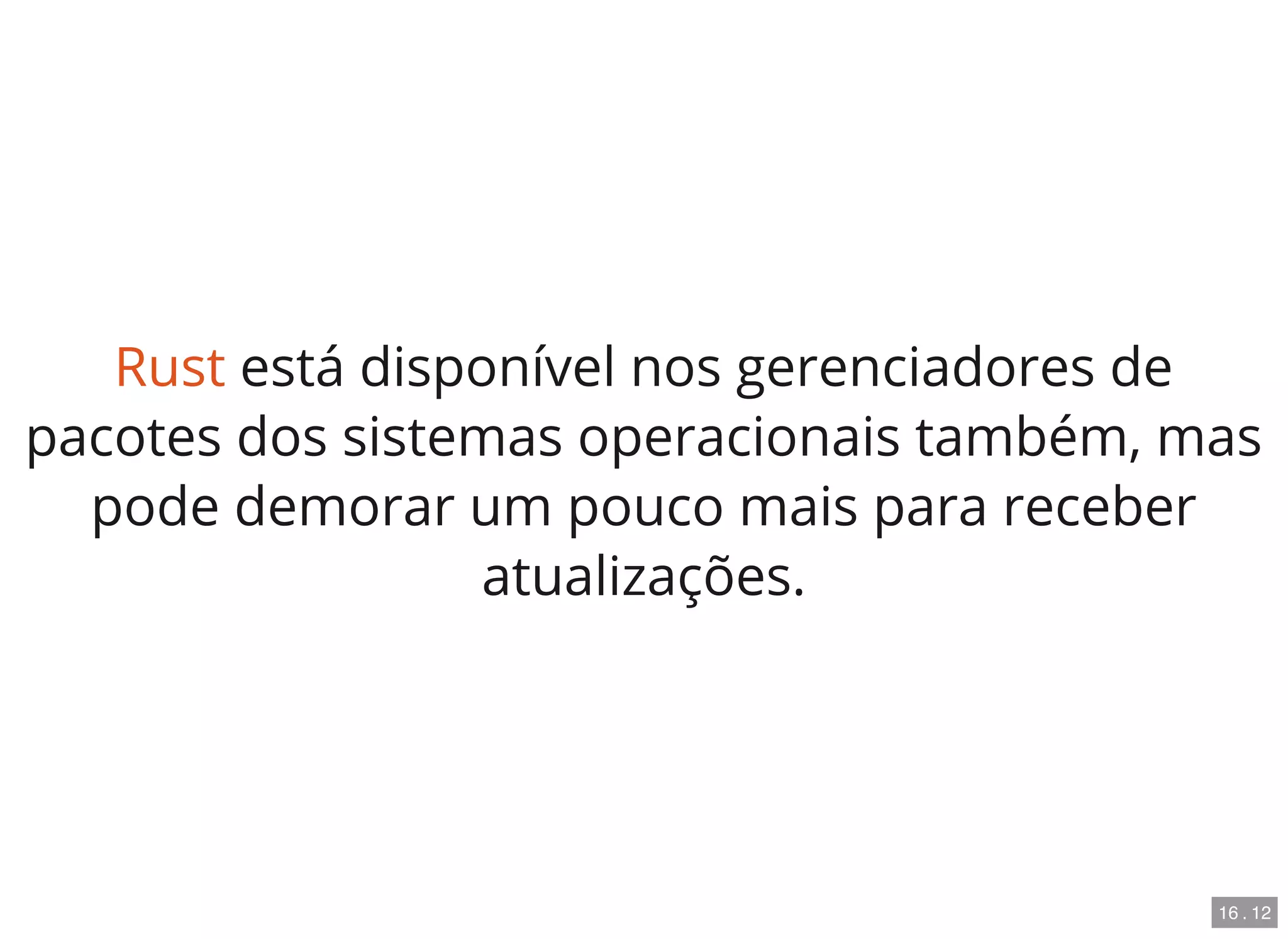 Rust está disponível nos gerenciadores de
pacotes dos sistemas operacionais também, mas
pode demorar um pouco mais para receber
atualizações.
16 . 12
 
