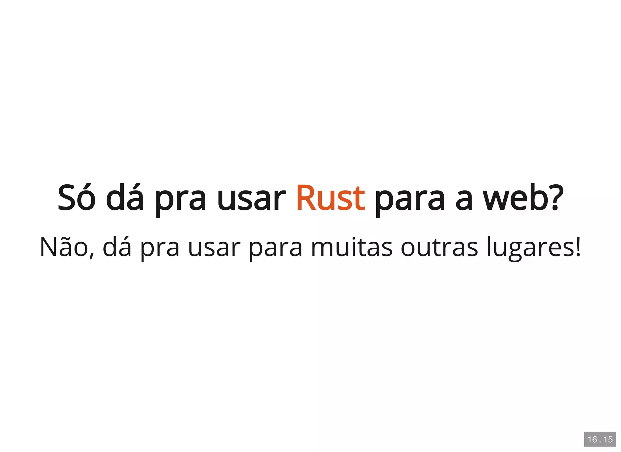 Só dá pra usar Rust para a web?
Não, dá pra usar para muitas outras lugares!
16 . 15
 