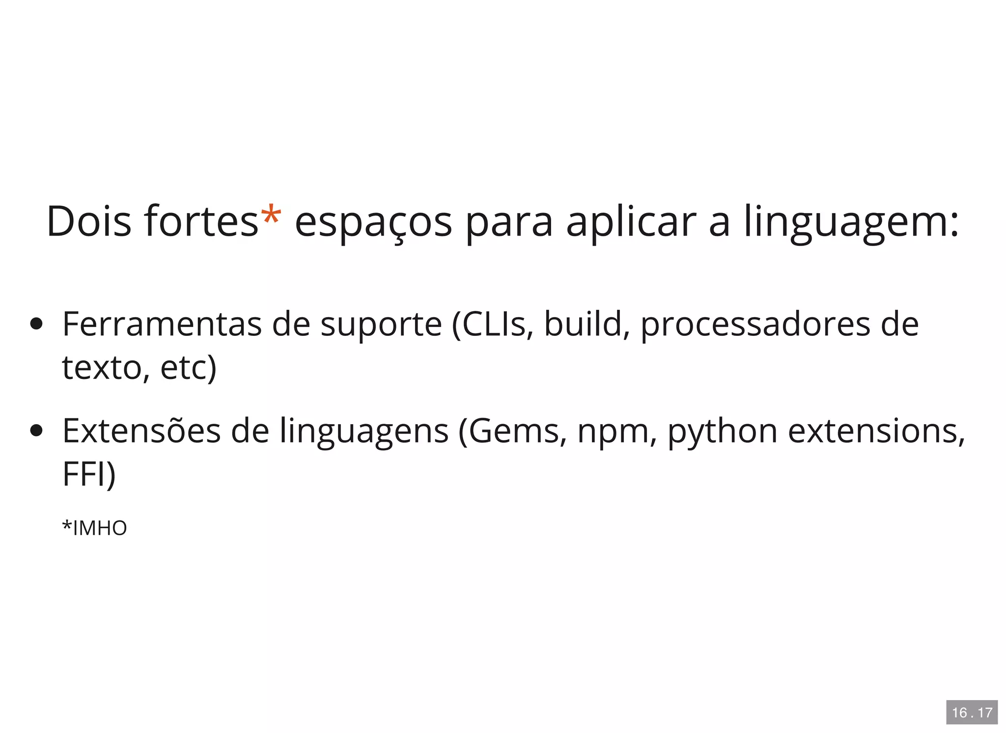 Dois fortes* espaços para aplicar a linguagem:
Ferramentas de suporte (CLIs, build, processadores de
texto, etc)
Extensões de linguagens (Gems, npm, python extensions,
FFI)
*IMHO
16 . 17
 