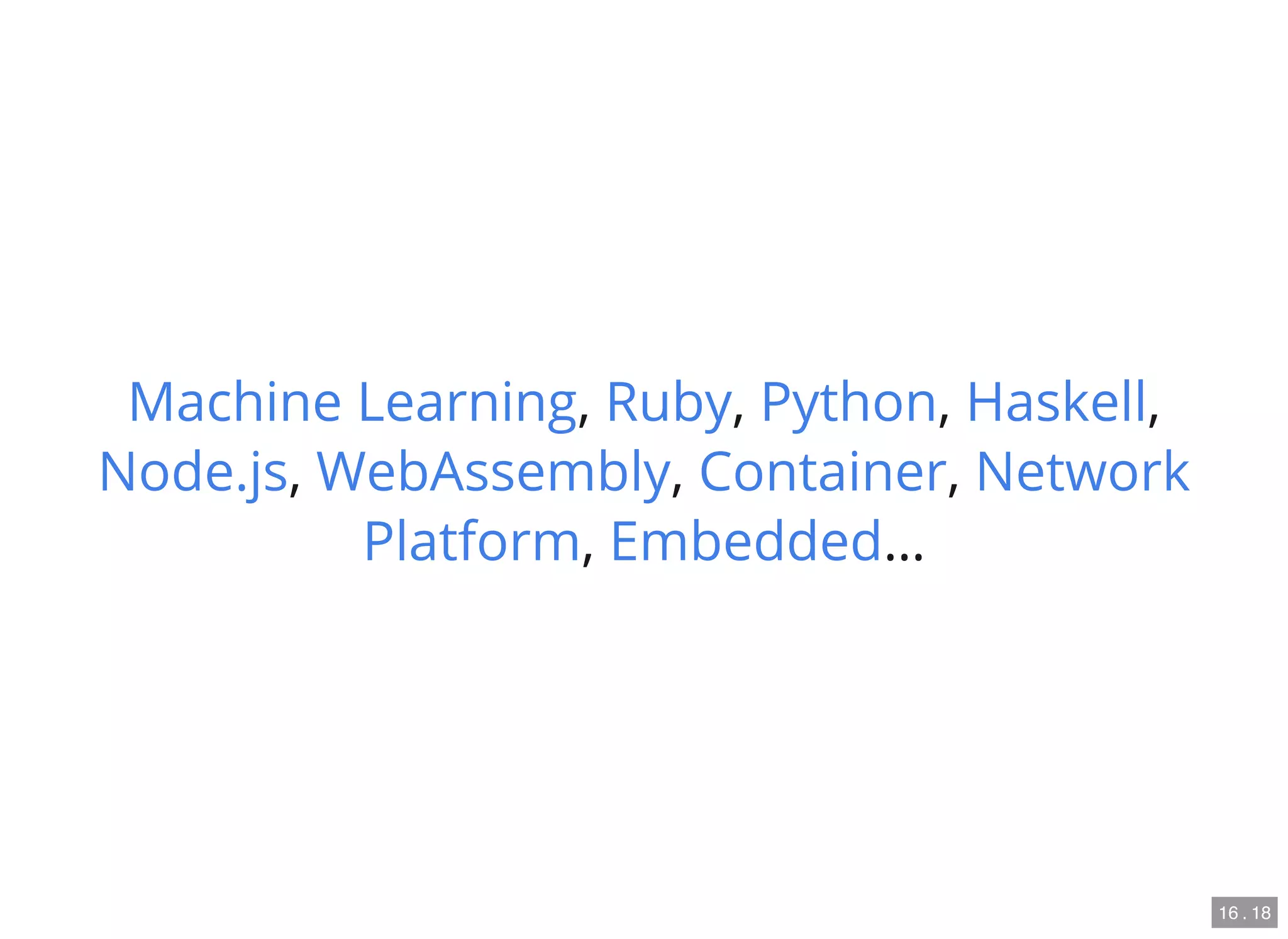 , , , ,
, , ,
, …
Machine Learning Ruby Python Haskell
Node.js WebAssembly Container Network
Platform Embedded
16 . 18
 