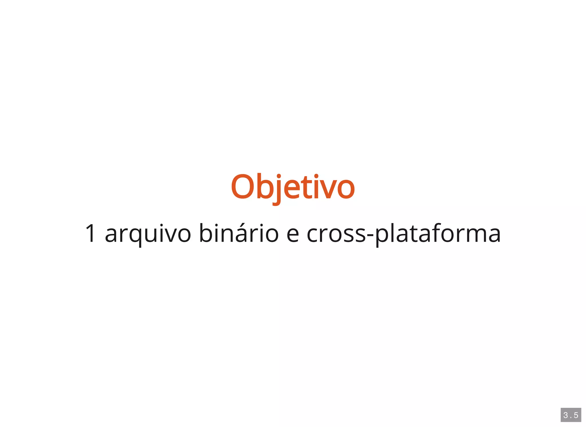 Objetivo
1 arquivo binário e cross-plataforma
3 . 5
 