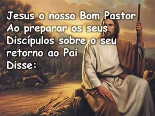 Jesus o nosso Bom Pastor
Ao preparar os seus
Discípulos sobre o seu
retorno ao Pai
Disse:
 