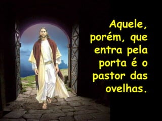 Aquele,
porém, que
entra pela
porta é o
pastor das
ovelhas.
 