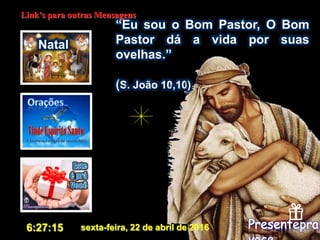 “Eu sou o Bom Pastor, O Bom
Pastor dá a vida por suas
ovelhas.”
(S. João 10,10)
sexta-feira, 22 de abril de 20166:27:15
Link’s para outras Mensagens
Natal
 