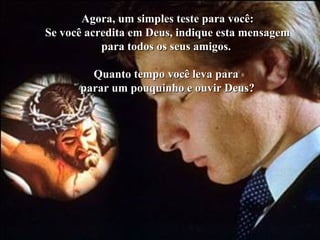 Colacio.j Agora, um simples teste para você: Se você acredita em Deus, indique esta mensagem para todos os seus amigos.  Quanto tempo você leva para  parar um pouquinho e ouvir Deus? 