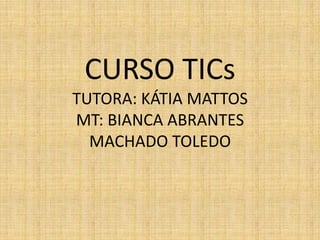CURSO TICs
TUTORA: KÁTIA MATTOS
MT: BIANCA ABRANTES
  MACHADO TOLEDO
 