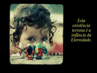 Esta
existência
terrena é a
infância da
Eternidade.
 