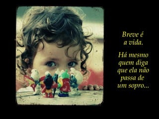 Breve é
a vida.
Há mesmo
quem diga
que ela não
passa de
um sopro...
 