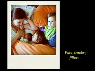 Dizemos pais,
dizemos irmãos,
dizemos filhos...
Pais, irmãos,
filhos...
 
