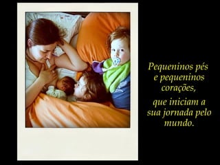 Pequeninos pés
e pequeninos
corações,
que iniciam a
sua jornada pelo
mundo.
 