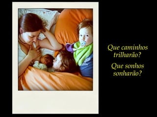 Que caminhos
trilharão?
Que sonhos
sonharão?
 