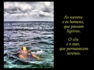 As nuvens
e os homens,
que passam
ligeiros.
O céu
e o mar,
que permanecem
serenos.
 