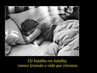 De batalha em batalha,
vamos levando a vida que vivemos.
 