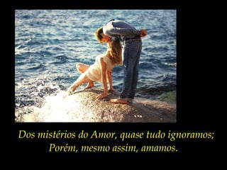 Dos mistérios do Amor, quase tudo ignoramos;
Porém, mesmo assim, amamos.
 