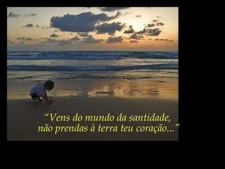 “Vens do mundo da santidade,
não prendas à terra teu coração...”
 