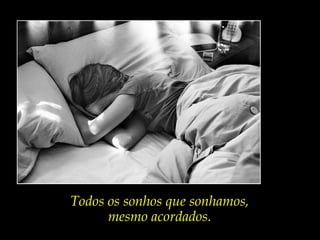 Todos os sonhos que sonhamos,
mesmo acordados.
 