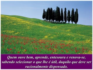 Quem ouve bem, aprende, entesoura e renova-se,Quem ouve bem, aprende, entesoura e renova-se,
sabendo selecionar o que lhe é útil, daquilo que deve sersabendo selecionar o que lhe é útil, daquilo que deve ser
racionalmente dispensado.racionalmente dispensado.
 