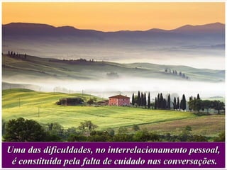 Uma das dificuldades, no interrelacionamento pessoal,Uma das dificuldades, no interrelacionamento pessoal,
é constituída pela falta de cuidado nas conversações.é constituída pela falta de cuidado nas conversações.
 