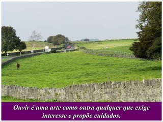 Ouvir é uma arte como outra qualquer que exigeOuvir é uma arte como outra qualquer que exige
interesse e propõe cuidados.interesse e propõe cuidados.
 