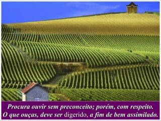 Procura ouvir sem preconceito; porém, com respeito.Procura ouvir sem preconceito; porém, com respeito.
O que ouças, deve serO que ouças, deve ser digerido,digerido, a fim de bem assimilado.a fim de bem assimilado.
 