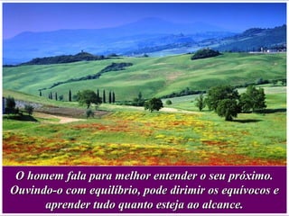 O homem fala para melhor entender o seu próximo.O homem fala para melhor entender o seu próximo.
Ouvindo-o com equilíbrio, pode dirimir os equívocos eOuvindo-o com equilíbrio, pode dirimir os equívocos e
aprender tudo quanto esteja ao alcance.aprender tudo quanto esteja ao alcance.
 