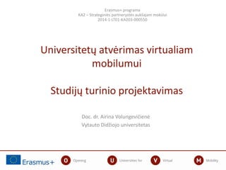 Doc. dr. Airina Volungevičienė
Vytauto Didžiojo universitetas
Erasmus+ programa
KA2 – Strateginiės partnerystės aukšajam mokslui
2014-1-LT01-KA203-000550
Universitetų atvėrimas virtualiam
mobilumui
Studijų turinio projektavimas
 